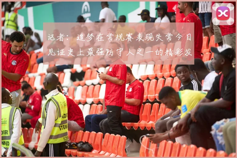 记者：追梦在常规赛表现失常今日见证史上最强防守人之一的精彩发挥