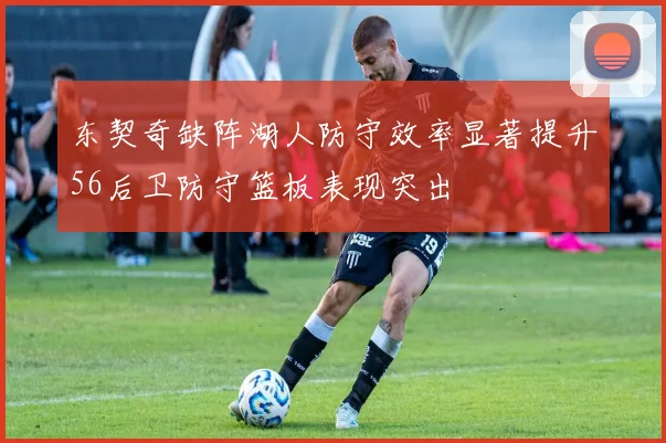 东契奇缺阵湖人防守效率显著提升56后卫防守篮板表现突出