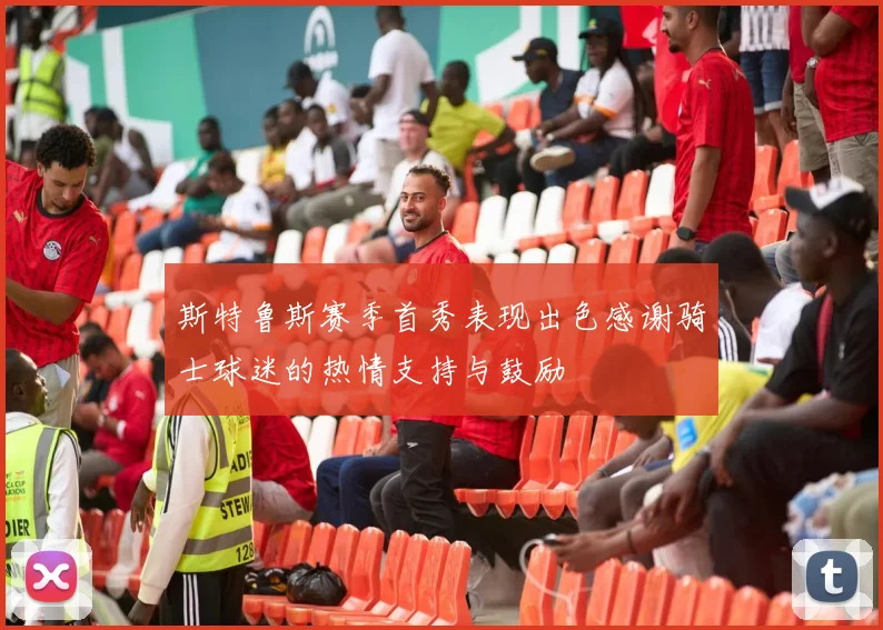斯特鲁斯赛季首秀表现出色感谢骑士球迷的热情支持与鼓励