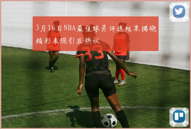 3月16日NBA最佳球员评选结果揭晓精彩表现引发热议