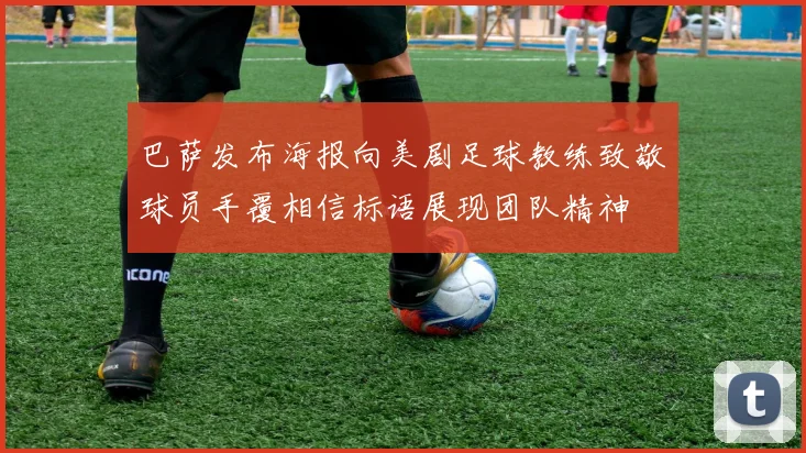 巴萨发布海报向美剧足球教练致敬球员手覆相信标语展现团队精神