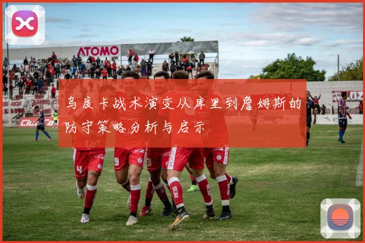 乌度卡战术演变从库里到詹姆斯的防守策略分析与启示