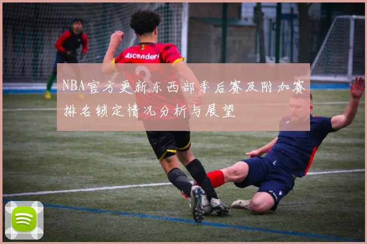 NBA官方更新东西部季后赛及附加赛排名锁定情况分析与展望