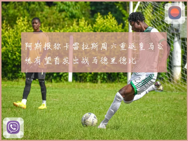 阿斯报称卡雷拉斯周六重返皇马合练有望首发出战马德里德比