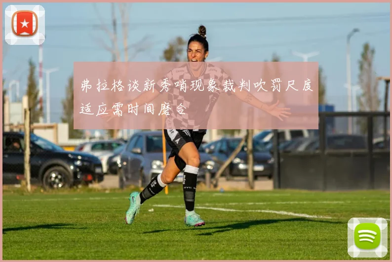 弗拉格谈新秀哨现象裁判吹罚尺度适应需时间磨合