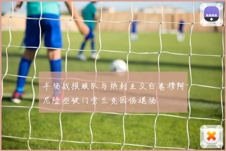 半场战报狼队与热刺互交白卷穆阿尼险些破门索兰克因伤退场