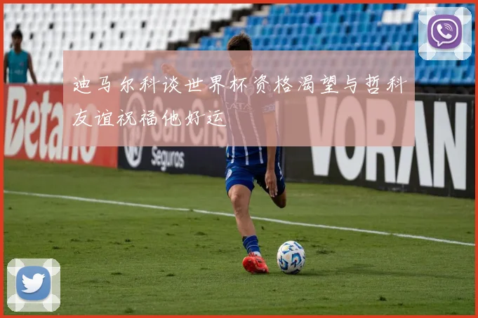 迪马尔科谈世界杯资格渴望与哲科友谊祝福他好运