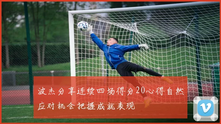 波杰分享连续四场得分20心得自然应对机会把握成就表现