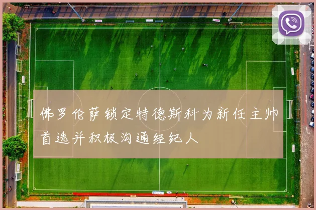 佛罗伦萨锁定特德斯科为新任主帅首选并积极沟通经纪人
