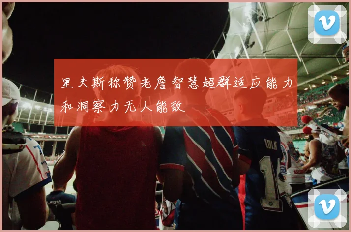 里夫斯称赞老詹智慧超群适应能力和洞察力无人能敌