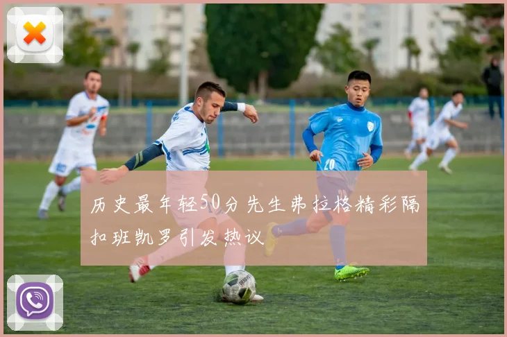 历史最年轻50分先生弗拉格精彩隔扣班凯罗引发热议